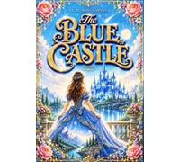 The Blue Castle A Novel by L. M. Montgomery (Annotated): A Classic of Love and Transformation Beneath the Beauty of the Canadian North ; A ... Freedom, and the Courage to Begin a New Life.