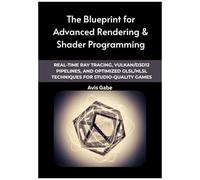 The Blueprint For Advanced Rendering & Shader Programming: Real-Time Ray Tracing, Vulkan/D3d12 Pipelines, And Optimized Glsl/Hlsl Techniques For Studio-Quality Games