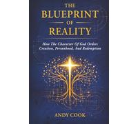 The Blueprint of Reality: How The Character Of God Orders Creation, Personhood, And Redemption