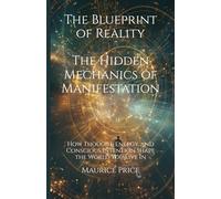 The Blueprint of Reality: The Hidden Mechanics of Manifestation: How Thought, Energy, and Conscious Intention Shape the World You Live In