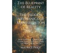 The Blueprint of Reality: The Hidden Mechanics of Manifestation: How Thought, Energy, and Conscious Intention Shape the World You Live In