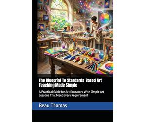 The Blueprint To Standards-Based Art Teaching Made Simple: A Practical Guide for Art Educators With Simple Art Lessons That Meet Every Requirement