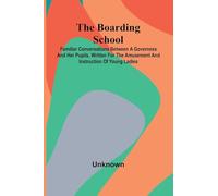The Boarding School: Familiar Conversations Between A Governess And Her Pupils. Written For The Amusement And Instruction Of Young Ladies.