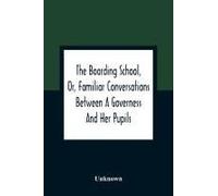 The Boarding School, Or, Familiar Conversations Between A Governess And Her Pupils