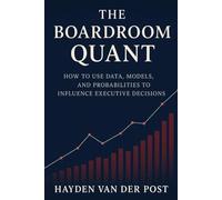 The Boardroom Quant: How to Use Data, Models, and Probabilities to Influence Executive Decisions: In today’s boardroom, power belongs to those who think in probabilities.