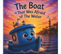 The Boat That Was Afraid of The Water: A Heartwarming Children's Story About Courage, Confidence and Believing in Yourself
