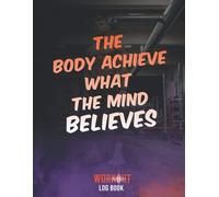 The Body Achieves What The Mind Believes Workout Log Book: A Daily Fitness Log Book To Track Your Lifts For Men & Women