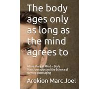The body ages only as long as the mind agrees to: A true story of Mind - Body Transformation and the Science of slowing down aging