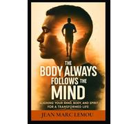 The Body Always Follow The mind: Aligning Your Mind, Body, And Spirit For A Transformed Life