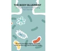 The Body Blueprint - A Complete Guide To Understanding Your Inner Self: Decoding Your Body's Signals: Hormones, Fluids, Systems, And Tests For Optimal Health
