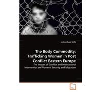 The Body Commodity: Trafficking Women In Post Conflict Eastern Europe: The Impact Of Conflict And International Intervention On Women's Security And Migration