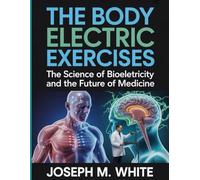 The Body Electric Exercises: The Science of Bioelectricity and the Future of Medicine