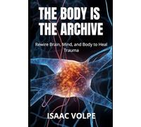 THE BODY IS THE ARCHIVE. Rewire Brain, Mind, and Body to Heal Trauma: Your body remembers what your mind forgets - and within that memory lies the key to healing.