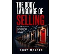 The Body Language of Selling: How to Read People, Build Trust, and Control Every Sales Conversation Without Saying a Word