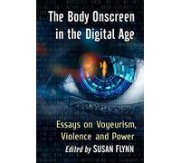 The Body Onscreen in the Digital Age: Essays on Voyeurism, Violence and Power