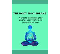 THE BODY THAT SPEAKS: A guide to understanding how psychological symptoms are reflected in the body