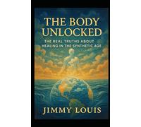 The Body Unlocked: The Real Truths About Healing in the Synthetic Age