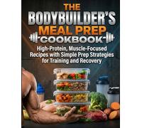 The Bodybuilder’s Meal Prep Cookbook: High-Protein, Muscle-Focused Recipes with Simple Prep Strategies for Training and Recovery