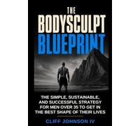 THE BODYSCULPT BLUEPRINT: THE SIMPLE, SUSTAINABLE AND SUCCESSFUL STRATEGY FOR MEN OVER 35 TO GET IN THE BEST SHAPE OF THEIR LIVES