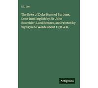 The Boke of Duke Huon of Burdeux, Done Into English by Sir John Bourchier, Lord Berners, and Printed by Wynkyn de Worde about 1534 A.D.