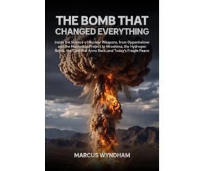 The Bomb That Changed Everything: Inside the Science of Nuclear Weapons, from Oppenheimer and the Manhattan Project to Hiroshima, the Hydrogen Bomb, the Cold War Arms Race, and Today's Fragile Peace
