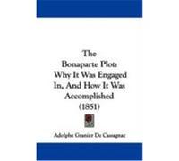 The Bonaparte Plot: Why It Was Engaged In, and How It Was Accomplished (1851) Cassagnac, Adolphe Granier De (Auteur)