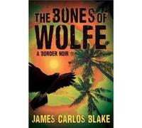 The Bones of Wolfe : A Border Noir James Carlos Blake (Auteur)