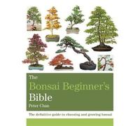 The Bonsai Beginner's Bible: The definitive guide to choosing and growing