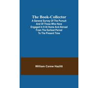 The Book-Collector; A General Survey Of The Pursuit And Of Those Who Have Engaged In It At Home And Abroad From The Earliest Period To The Present Time