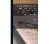 The Book, Its Printers, Illustrators, And Binders, From Gutenberg To The Present Time; With A Treatise On The Art Of Collecting And Describing Early Printed Books, And A Latin-English And English-Lati