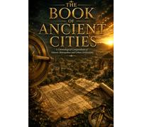 The Book of Ancient Cities: A Journey Through Lost Civilizations, Ancient Capitals, Archaeological Sites, and the Birth of Urban History