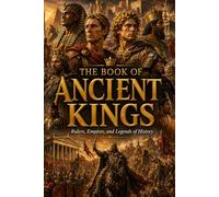 The Book of Ancient Kings: Legendary Ancient Kings, Royal Dynasties, Forgotten Empires, Powerful Rulers, Historic Thrones, Ancient Kingdoms, and World History