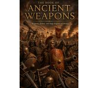 The Book of Ancient Weapons: Ancient Weapons, Medieval Warfare, Legendary Swords, Spears, Bows, Siege Machines, Historical Combat, and Warrior Traditions