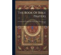 The Book Of Bible Prayers: Containing All The Prayers Recorded To Have Been Offered In The Bible