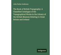 The Book of British Topography. A Classified Catalogue of the Topographical Works in the Library of the British Museum Relating to Great Britain and Ireland