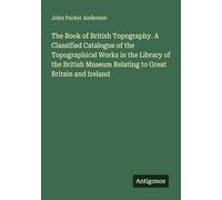 The Book of British Topography. A Classified Catalogue of the Topographical Works in the Library of the British Museum Relating to Great Britain and Ireland