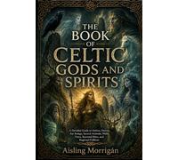 The Book of Celtic Gods and Spirits: A Detailed Guide to Deities, Heroes, Fae Beings, Sacred Animals, Wells, Trees, Seasonal Rites, and Regional Folklore