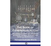 The Book of Ceremonial Magic: Including the Rites and Mysteries of Goetic Theurgy, Sorcery, and Infernal Necromancy