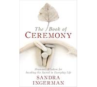 The Book of Ceremony: Shamanic Wisdom for Invoking the Sacred in Everyday Life