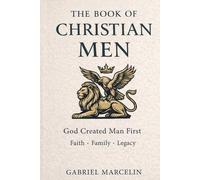 The Book of Christian Men: God Created Man First: The Laws of Men, Awakening Faith, Family, and Legacy