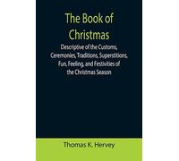 The Book Of Christmas; Descriptive Of The Customs, Ceremonies, Traditions, Superstitions, Fun, Feeling, And Festivities Of The Christmas Season