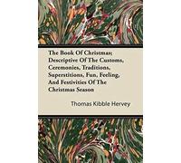 The Book Of Christmas; Descriptive Of The Customs, Ceremonies, Traditions, Superstitions, Fun, Feeling, And Festivities Of The Christmas Season