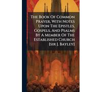 The Book Of Common Prayer, With Notes Upon The Epistles, Gospels, And Psalms By A Member Of The Established Church [sir J. Bayley]