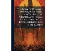 The Book Of Common Prayer, With Notes Upon The Epistles, Gospels, And Psalms By A Member Of The Established Church [sir J. Bayley]