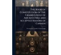 The Book Of Constitution Of The Grand Lodge Of Ancient Free And Accepted Masons Of Canada