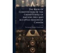 The Book Of Constitution Of The Grand Lodge Of Ancient Free And Accepted Masons Of Canada