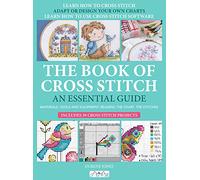 The Book of Cross Stitch: An Essential Guide; Materials, Tools and Equipment, Reading the Chart, The Stitches; Includes 39 Cross Stitch Projects