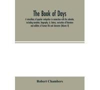 The Book Of Days, A Miscellany Of Popular Antiquities In Connection With The Calendar, Including Anecdote, Biography, &; History, Curiosities Of Literature And Oddities Of Human Life And Character (Vo