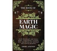 The Book of Earth magic: Earth Witchcraft and Nature Magic, Using Plants, Crystals, Oils, and Rituals for Spiritual and Natural Harmony