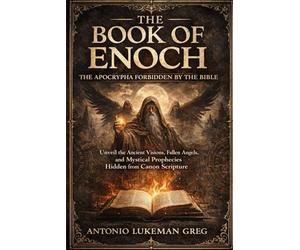 THE BOOK OF ENOCH: THE APOCRYPHA FORBIDDEN BY THE BIBLE: Unveil the Ancient Visions, Fallen Angels, and Mystical Prophecies Hidden from Canon Scripture